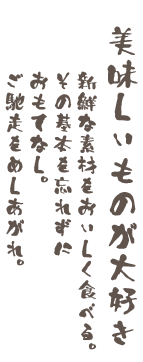 美味しいものが大好き　新鮮な素材を美味しく食べる。その基本を忘れずにおもてなし。ご馳走をめしあがれ。