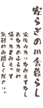 安らぎの田舎暮らし　家族みたいなおもてなし　あなたのふる里に帰ったと思って気軽にお越しください。