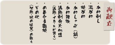 お献立・かに刺し・湯がに・焼がに・かにしゃぶ (鍋)・かに雑炊・活魚刺身大皿盛(活魚大･イカ･エビ等々)・のどぐろ塩焼・その他〈地魚･秋の味覚〉の数々